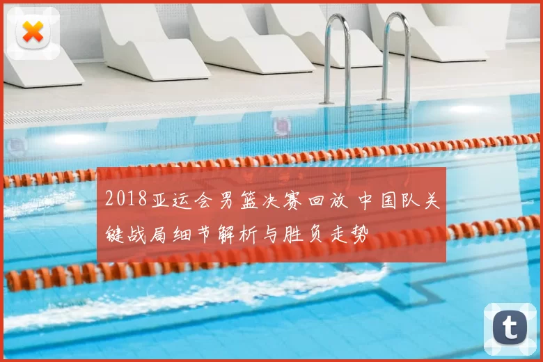 2018亚运会男篮决赛回放 中国队关键战局细节解析与胜负走势