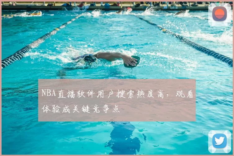 NBA直播软件用户搜索热度高，观看体验成关键竞争点