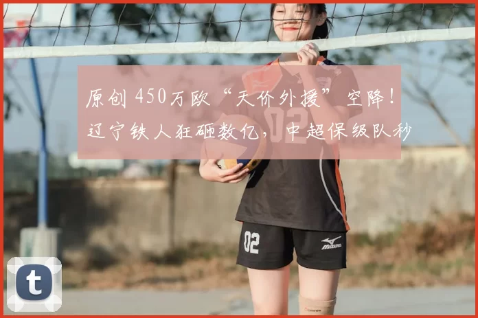 原创 450万欧“天价外援”空降！辽宁铁人狂砸数亿，中超保级队秒变“争冠核弹”？