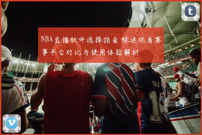 NBA直播软件选择指南 球迷观看赛事平台对比与使用体验解析