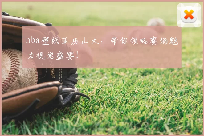 nba壁纸亚历山大,带你领略赛场魅力视觉盛宴!