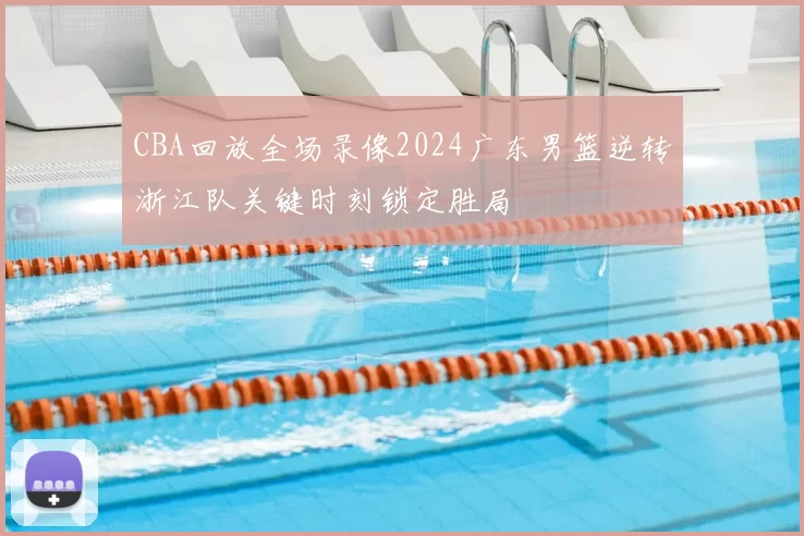 CBA回放全场录像2024广东男篮逆转浙江队关键时刻锁定胜局