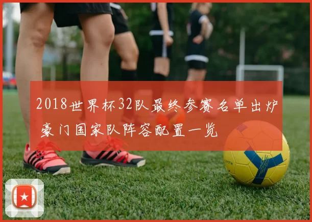 2018世界杯32队最终参赛名单出炉 豪门国家队阵容配置一览
