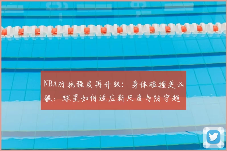 NBA对抗强度再升级:身体碰撞更凶狠,球星如何适应新尺度与防守趋势