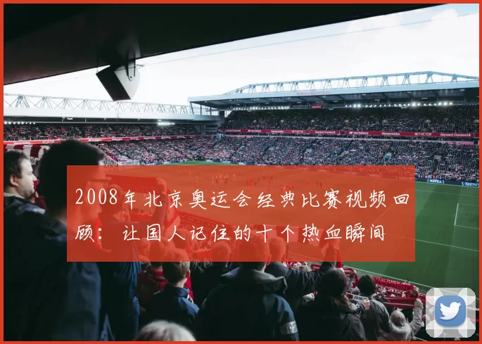 2008年北京奥运会经典比赛视频回顾:让国人记住的十个热血瞬间