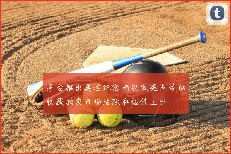 茅台推出奥运纪念酒包装亮点带动收藏拍卖市场活跃和估值上升