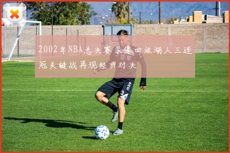 2002年NBA总决赛录像回放湖人三连冠关键战再现经典对决