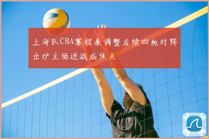上海队CBA赛程表调整后续四轮对阵出炉主场连战成焦点