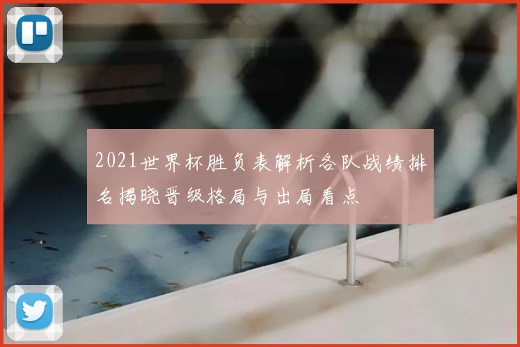 2021世界杯胜负表解析各队战绩排名揭晓晋级格局与出局看点