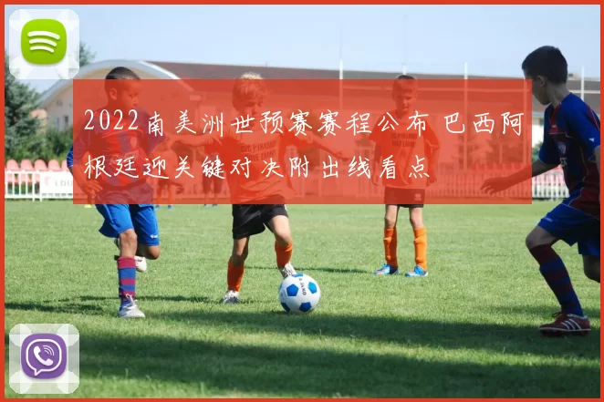 2022南美洲世预赛赛程公布 巴西阿根廷迎关键对决附出线看点