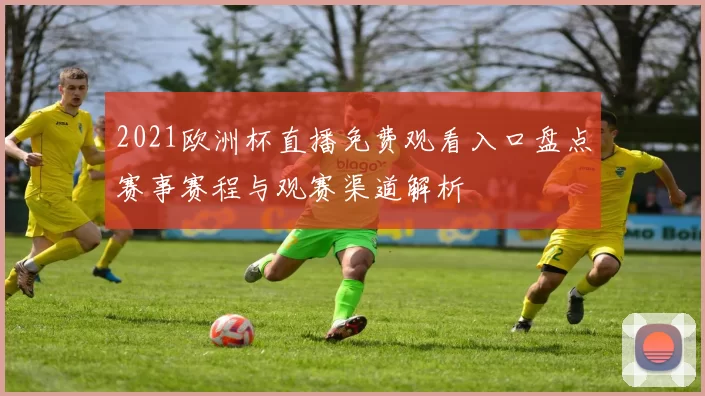 2021欧洲杯直播免费观看入口盘点赛事赛程与观赛渠道解析