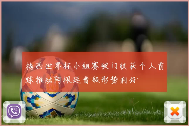 梅西世界杯小组赛破门收获个人首球推动阿根廷晋级形势利好