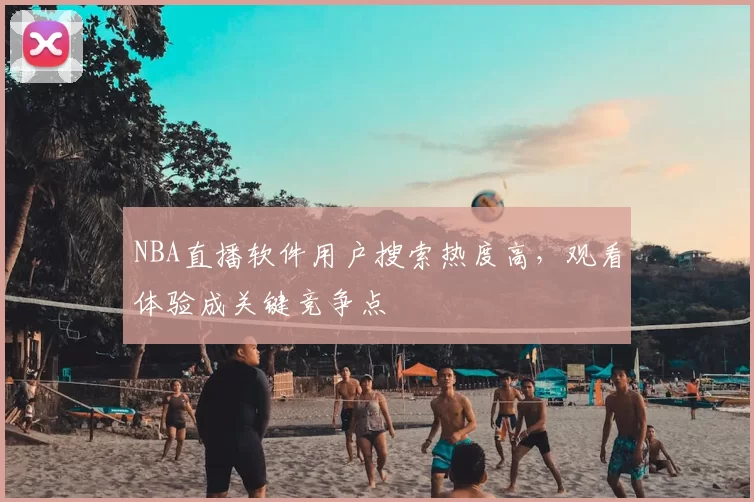 NBA直播软件用户搜索热度高，观看体验成关键竞争点