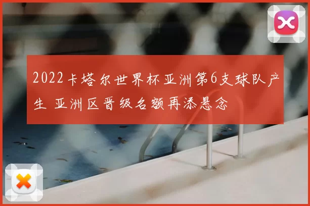 2022卡塔尔世界杯亚洲第6支球队产生 亚洲区晋级名额再添悬念
