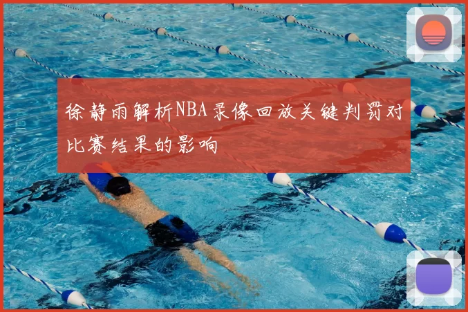 徐静雨解析NBA录像回放关键判罚对比赛结果的影响
