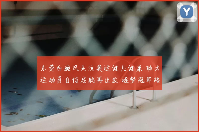 东莞白癜风关注奥运健儿健康 助力运动员自信启航再出发 逐梦冠军路