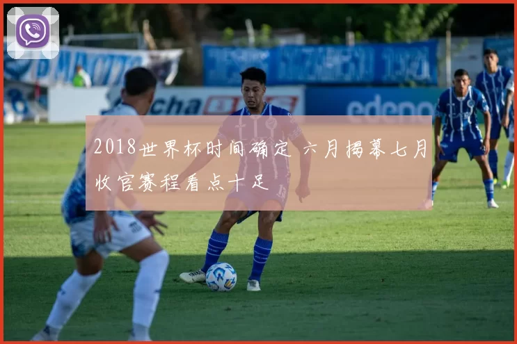 2018世界杯时间确定 六月揭幕七月收官赛程看点十足