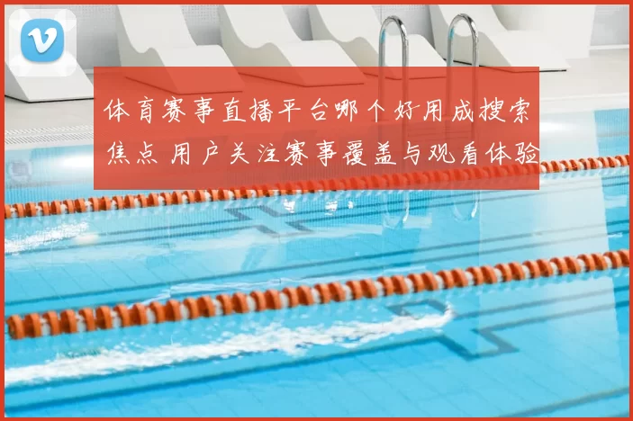 体育赛事直播平台哪个好用成搜索焦点 用户关注赛事覆盖与观看体验