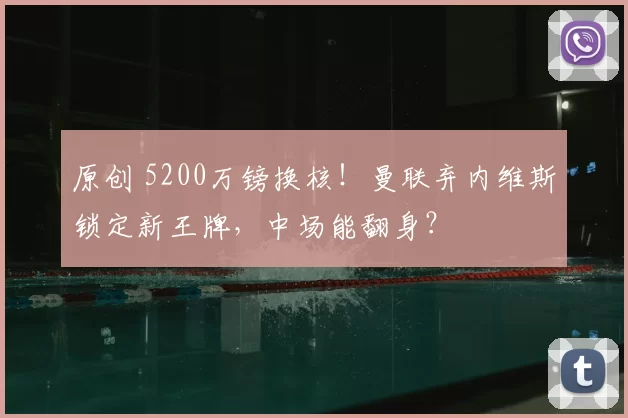 原创 5200万镑换核！曼联弃内维斯锁定新王牌，中场能翻身？