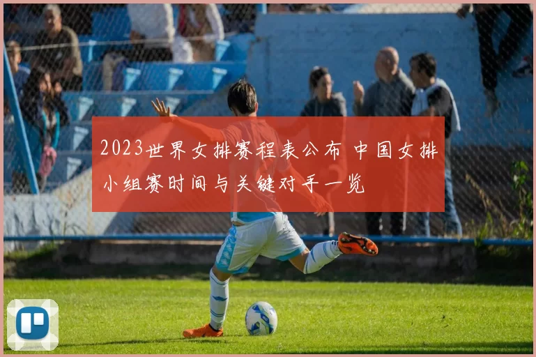 2023世界女排赛程表公布 中国女排小组赛时间与关键对手一览