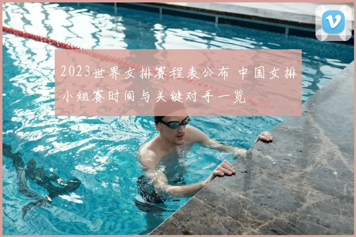 2023世界女排赛程表公布 中国女排小组赛时间与关键对手一览