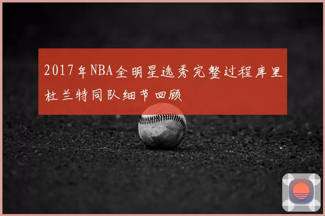 2017年NBA全明星选秀完整过程库里杜兰特同队细节回顾