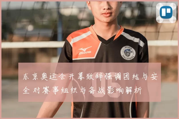 东京奥运会开幕致辞强调团结与安全 对赛事组织与备战影响解析