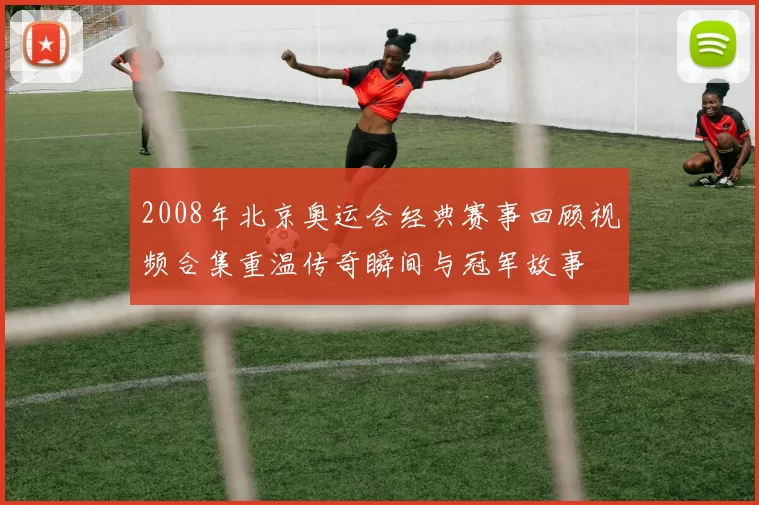 2008年北京奥运会经典赛事回顾视频合集重温传奇瞬间与冠军故事