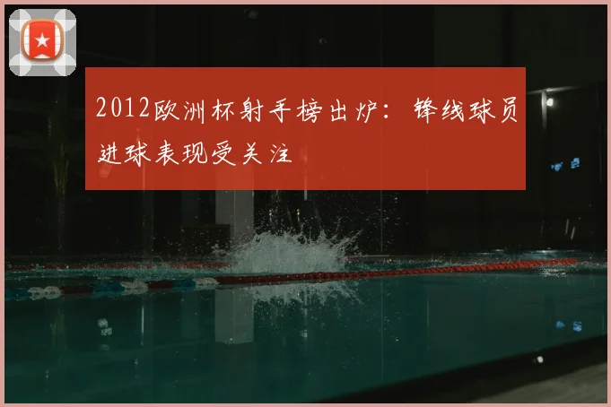 2012欧洲杯射手榜出炉:锋线球员进球表现受关注