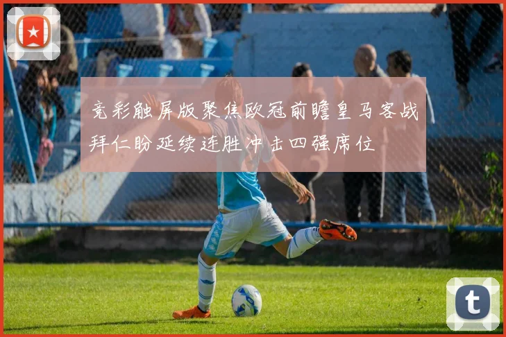 竞彩触屏版聚焦欧冠前瞻皇马客战拜仁盼延续连胜冲击四强席位