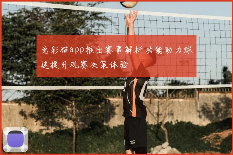 竞彩猫app推出赛事解析功能助力球迷提升观赛决策体验