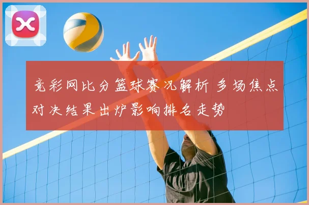 竞彩网比分篮球赛况解析 多场焦点对决结果出炉影响排名走势