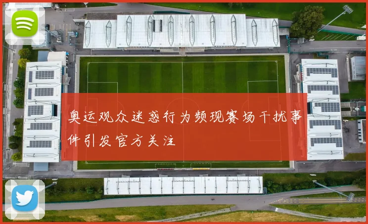 奥运观众迷惑行为频现赛场干扰事件引发官方关注