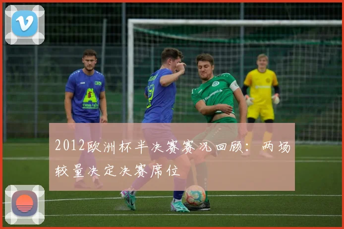 2012欧洲杯半决赛赛况回顾:两场较量决定决赛席位