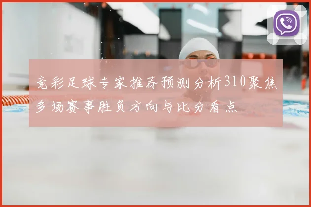 竞彩足球专家推荐预测分析310聚焦多场赛事胜负方向与比分看点
