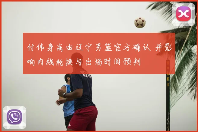 付伟身高由辽宁男篮官方确认 并影响内线轮换与出场时间预判