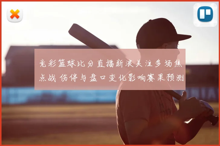 竞彩篮球比分直播新浪关注多场焦点战 伤停与盘口变化影响赛果预测