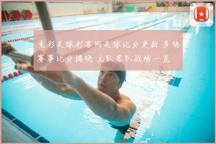 竞彩足球彩客网足球比分更新 多场赛事比分揭晓 主队客队战绩一览
