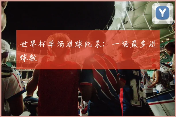 世界杯单场进球纪录:一场最多进球数