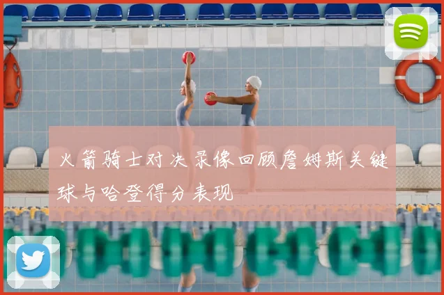 火箭骑士对决录像回顾詹姆斯关键球与哈登得分表现