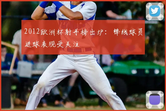 2012欧洲杯射手榜出炉:锋线球员进球表现受关注