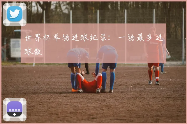 世界杯单场进球纪录：一场最多进球数