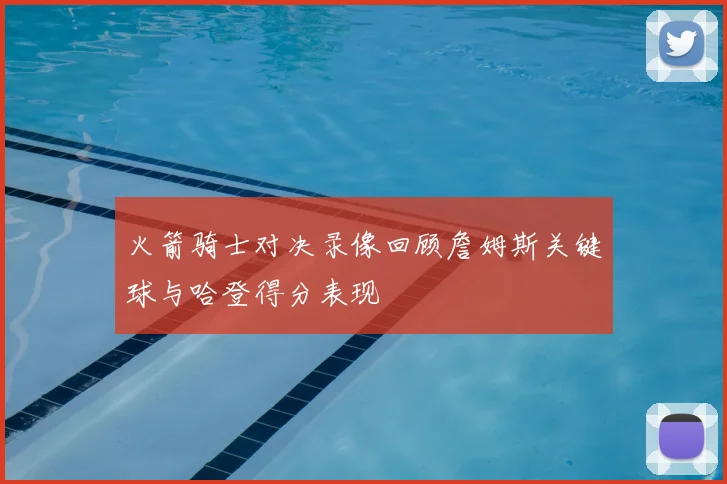 火箭骑士对决录像回顾詹姆斯关键球与哈登得分表现