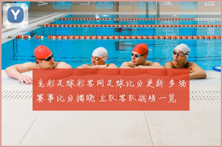 竞彩足球彩客网足球比分更新 多场赛事比分揭晓 主队客队战绩一览