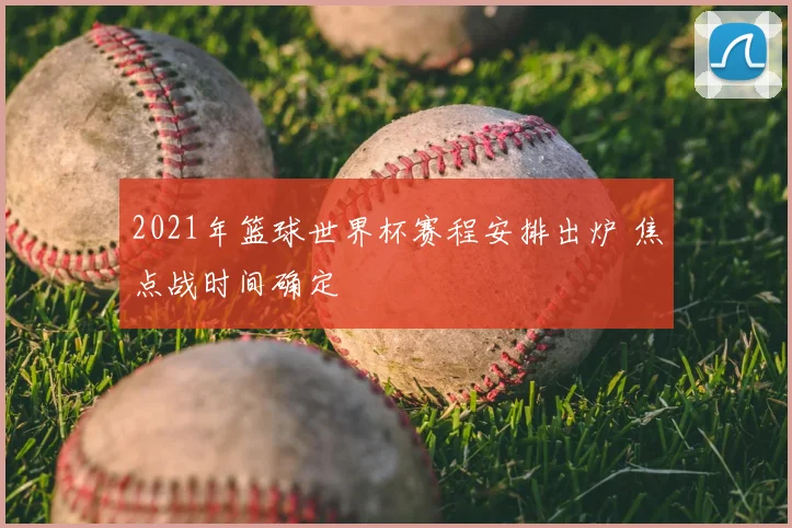 2021年篮球世界杯赛程安排出炉 焦点战时间确定