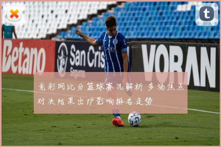 竞彩网比分篮球赛况解析 多场焦点对决结果出炉影响排名走势