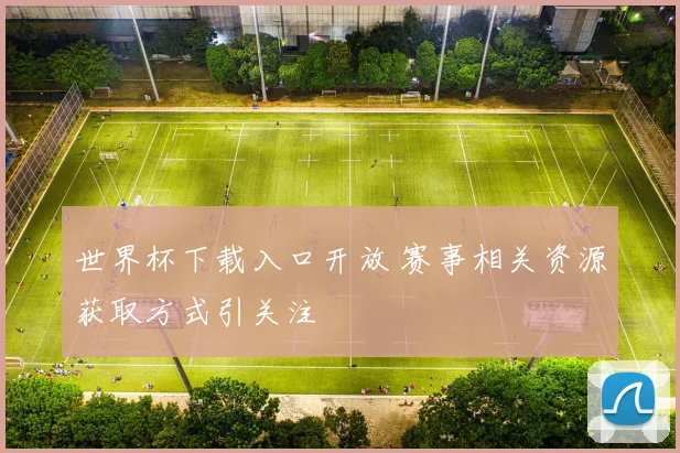 世界杯下载入口开放 赛事相关资源获取方式引关注